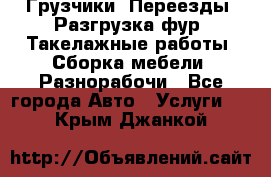 Грузчики. Переезды. Разгрузка фур. Такелажные работы. Сборка мебели. Разнорабочи - Все города Авто » Услуги   . Крым,Джанкой